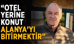 “Otel yerine konut yapmak Alanya’yı yok etmektir”