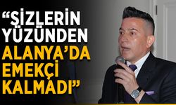 “Sizlerin yüzünden Alanya’da emekçi kalmadı”