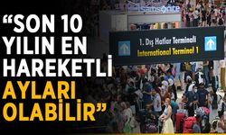 “Son 10 yılın en hareketli ayları olabilir”