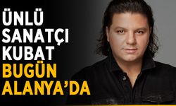 Ünlü sanatçı Kubat, bugün Alanya’da