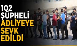 102 şüpheli adliyeye sevk edildi