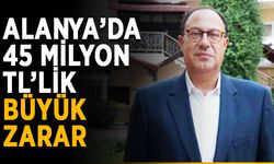Alanya’da 45 milyon TL zarar ettiler