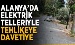 Alanya’da elektrik telleriyle tehlikeye davetiye