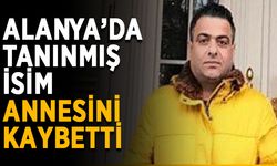 Alanya’da tanınmış isim annesini kaybetti