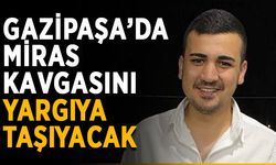 Gazipaşa’da miras kavgasını yargıya taşıyacak