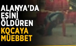 Alanya'da eşini öldüren kocaya müebbet