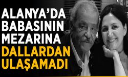 Alanya’da babasının mezarına dallardan ulaşamadı