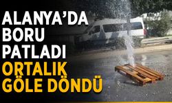 Alanya’da boru patladı, ortalık göle döndü