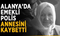 Alanya’da emekli polis annesini kaybetti