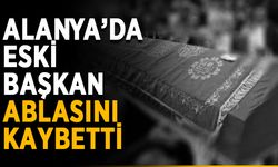 Alanya’da eski başkan ablasını kaybetti
