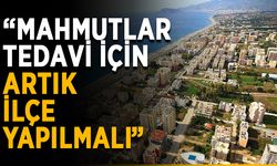 “Mahmutlar bir an önce ilçe yapılmalı”