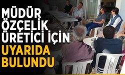 Müdür Özçelik üretici için uyarıda bulundu