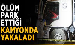 Ölüm park ettiği kamyonda yakaladı