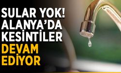 Sular yok! Alanya’da kesintiler devam ediyor