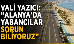 Vali Yazıcı: “Alanya’da yabancılar sorun biliyoruz”
