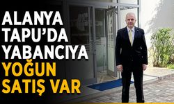 Alanya Tapu’da yabancıya yoğun satış isyanı