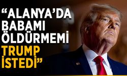 “Alanya’da babamı öldürmemi Trump istedi”