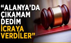 “Alanya’da çıkamam dedim, icraya verdiler”