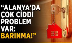 “Alanya’da çok ciddi problem var: Barınma!”