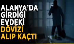 Alanya’da girdiği evdeki dövizi alıp kaçtı