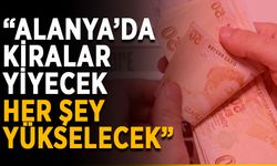“Alanya’da kiralar, yiyecek her şey yükselecek”