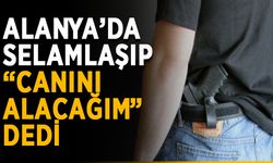Alanya’da selamlaşıp “Canını alacağım” dedi