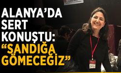 Alanya’da sert konuştu: “Sandığa gömeceğiz”