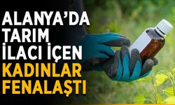 Alanya’da tarım ilacı içen kadınlar fenalaştı