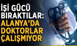 İşi gücü bıraktılar: Alanya’da doktorlar çalışmıyor