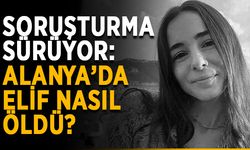 Soruşturma sürüyor: Alanya’da Elif nasıl öldü?
