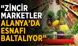“Zincir marketler Alanya’da esnafı baltalıyor”