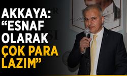 Akkaya: “Esnaf olarak çok para lazım”