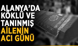 Alanya’da köklü ve tanınmış ailenin acı günü