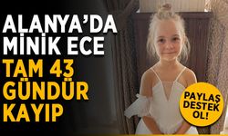 Alanya’da minik Ece, tam 43 gündür kayıp