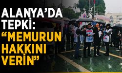 Alanya’da tepki: “Memurun hakkını verin”