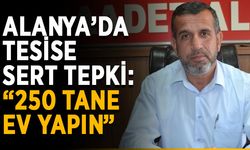 Alanya’da tesise sert tepki: “250 tane ev yapın”