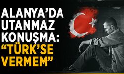 Alanya’da utanmaz konuşma: “Türk’se vermem”