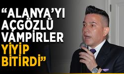 “Alanya’yı açgözlü vampirler yiyip bitirdi”