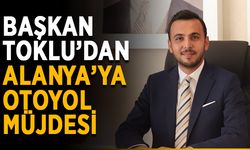 Başkan Toklu’dan Alanya’ya otoyol müjdesi