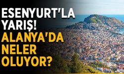 Esenyurt'la yarış! Alanya'da neler oluyor?