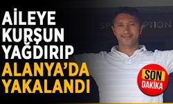 Aileye kurşun yağdırıp Alanya’da yakalandı