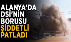 Alanya'da DSİ'nin borusu şiddetli patladı