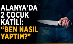 Alanya’da 2 çocuk katili: “Ben nasıl yaptım?”