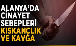 Alanya’da cinayet sebepleri kıskançlık ve kavga