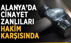 Alanya’da cinayet zanlıları hakim karşısında