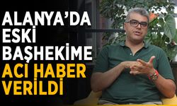 Alanya’da eski başhekime acı haber verildi