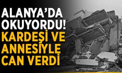 Alanya’da okuyordu! 2 kardeşi ve annesiyle can verdi