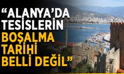 “Alanya’da tesislerin boşalma tarihi belli değil”