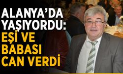 Alanya’da yaşıyordu: Eşi ve babası can verdi