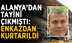 Alanya’dan tayini çıkmıştı: Enkazdan kurtarıldı